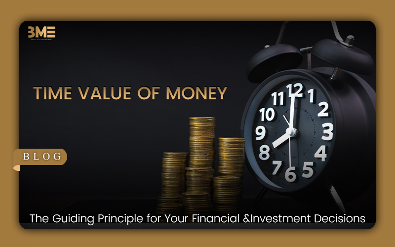 Time Value of Money: The Guiding Principle for Your Financial and Investment Decisions